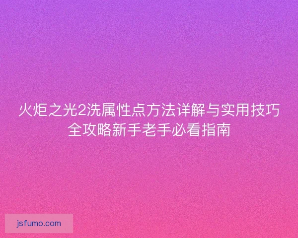 火炬之光2洗属性点方法详解与实用技巧全攻略新手老手必看指南