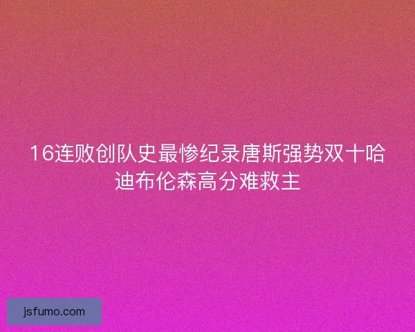 16连败创队史最惨纪录唐斯强势双十哈迪布伦森高分难救主