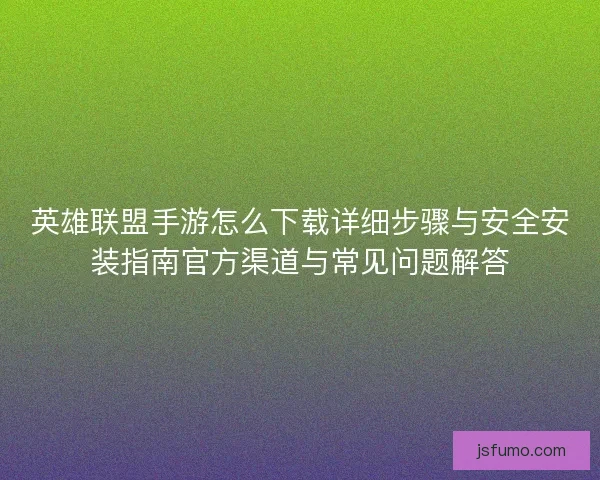英雄联盟手游怎么下载详细步骤与安全安装指南官方渠道与常见问题解答