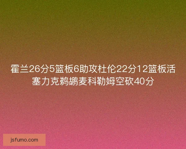 霍兰26分5篮板6助攻杜伦22分12篮板活塞力克鹈鹕麦科勒姆空砍40分