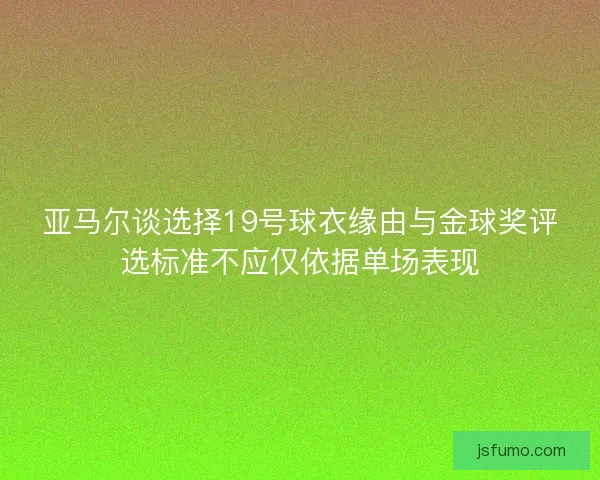 亚马尔谈选择19号球衣缘由与金球奖评选标准不应仅依据单场表现