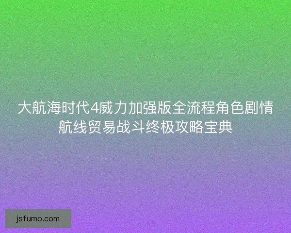 大航海时代4威力加强版全流程角色剧情航线贸易战斗终极攻略宝典