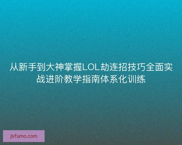 从新手到大神掌握LOL劫连招技巧全面实战进阶教学指南体系化训练