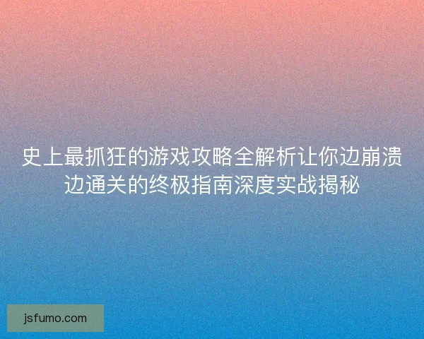 史上最抓狂的游戏攻略全解析让你边崩溃边通关的终极指南深度实战揭秘